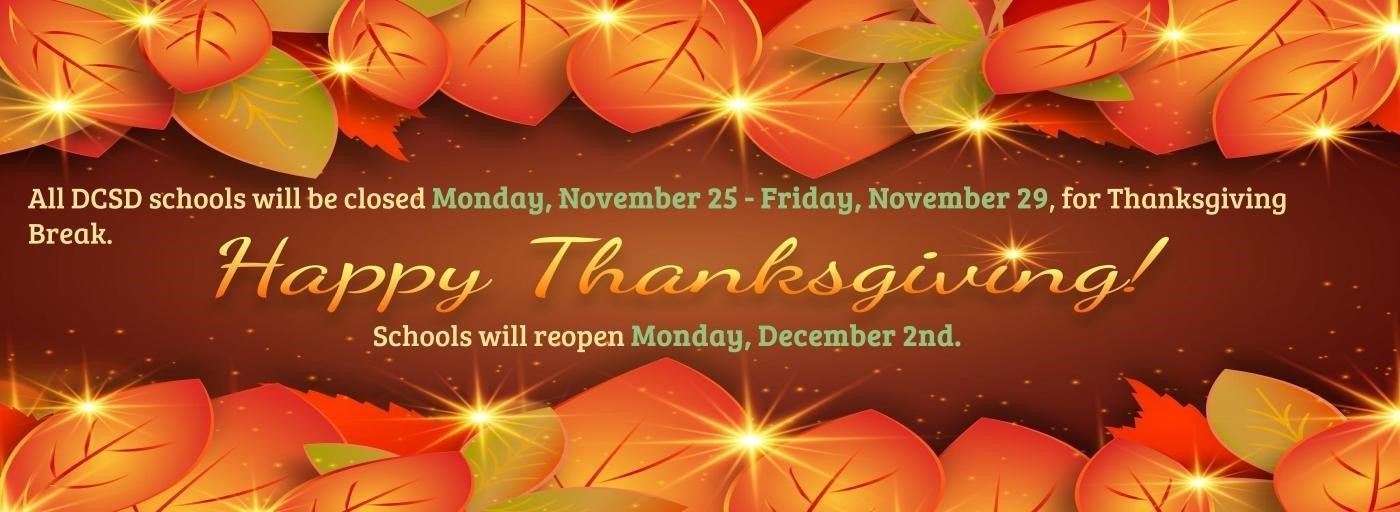 Happy Thanksgiving! All DCSD schools will be closed Monday, November 25 - Friday, November 29, for Thanksgiving Break. Schools will reopen Monday, December 2nd. 