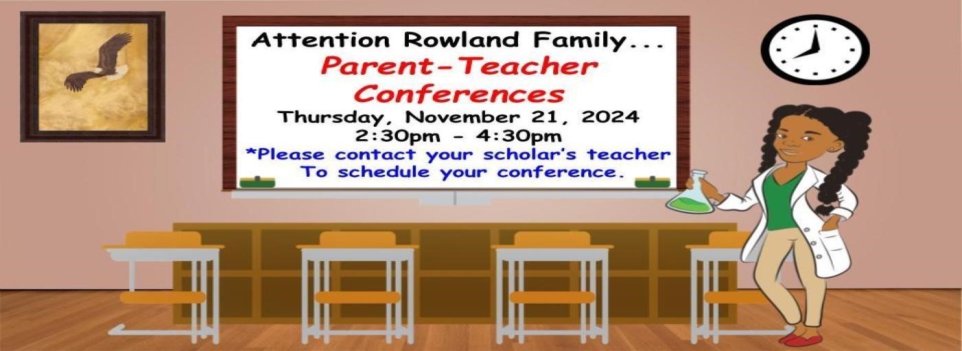 Attention Rowland Family...Parent - Teacher Conferences are Thursday, November 21st from 2:30 PM - 4:30 PM. Please contact your scholar&#39;s teacher to schedule a conference.