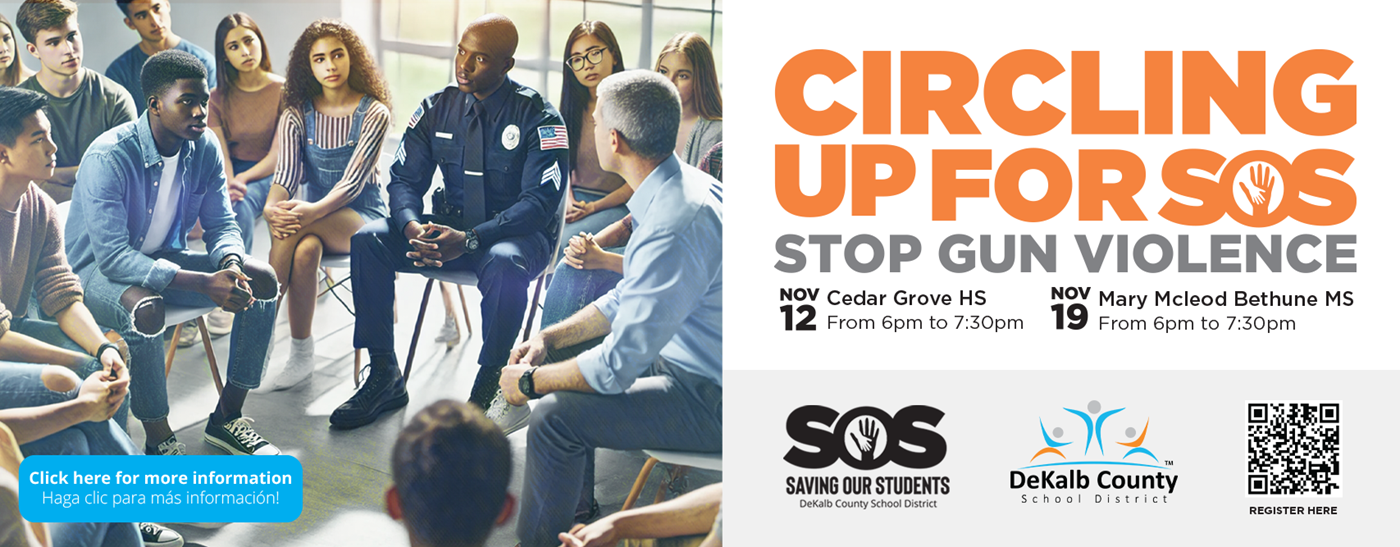 Circling Up for SOS. Stop Gun Violence. November 12 at Cedar Grove HS from 6pm to 7:30pm. November 19 at Mary Mcleod Bethune MS from 6pm to 7:30pm.SAving our students, Dekalb County School District.