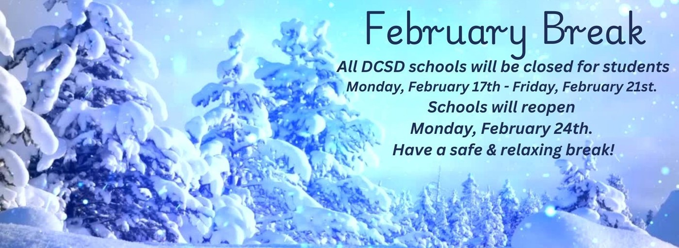 February Break: All DCSD schools will be closed for students Monday, February 17th - Friday, February 21st. Schools will reopen Monday, February 24th. Have a safe & relaxing break!